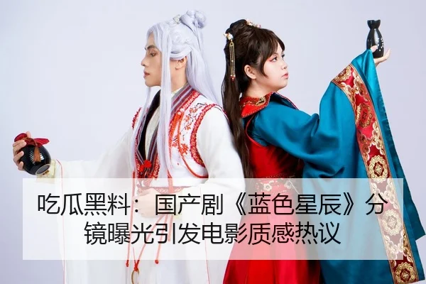 吃瓜黑料：国产剧《蓝色星辰》分镜曝光引发电影质感热议